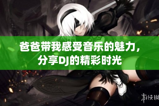 爸爸带我感受音乐的魅力，分享DJ的精彩时光