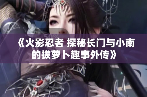 《火影忍者 探秘长门与小南的拔萝卜趣事外传》