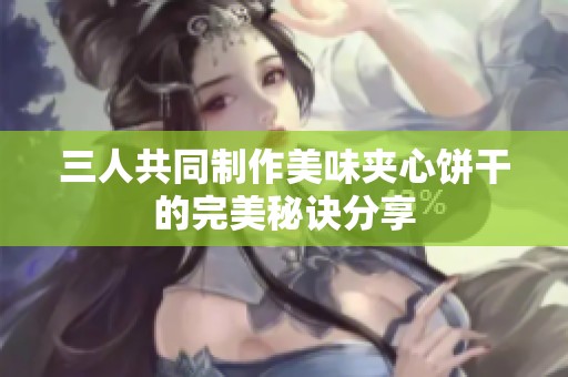 三人共同制作美味夹心饼干的完美秘诀分享