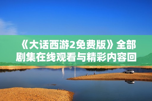 《大话西游2免费版》全部剧集在线观看与精彩内容回顾