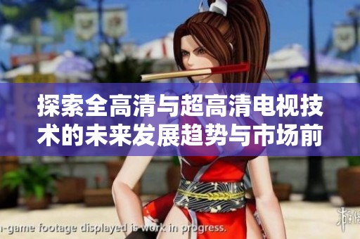 探索全高清与超高清电视技术的未来发展趋势与市场前景