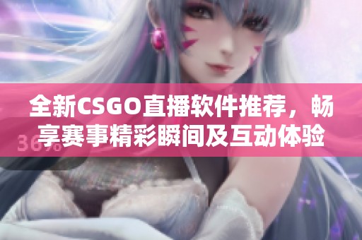 全新CSGO直播软件推荐，畅享赛事精彩瞬间及互动体验