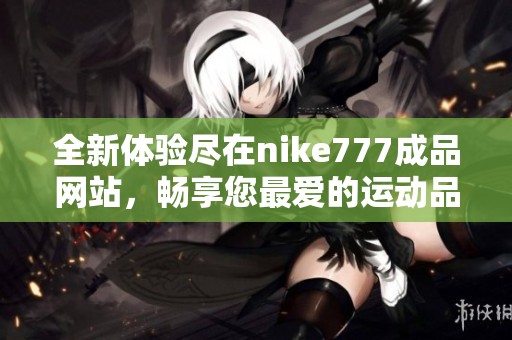 全新体验尽在nike777成品网站，畅享您最爱的运动品牌