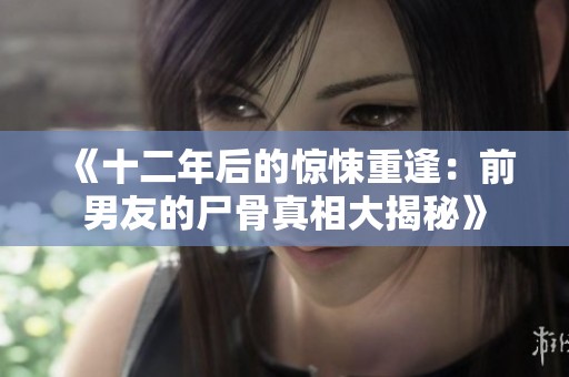 《十二年后的惊悚重逢：前男友的尸骨真相大揭秘》