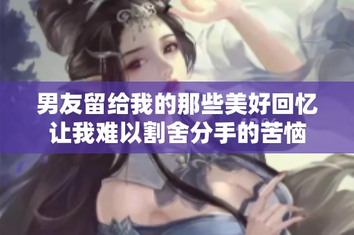男友留给我的那些美好回忆让我难以割舍分手的苦恼