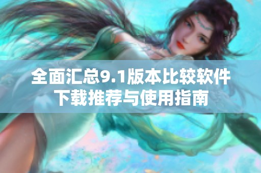 全面汇总9.1版本比较软件下载推荐与使用指南