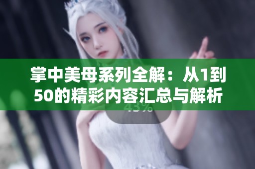 掌中美母系列全解：从1到50的精彩内容汇总与解析