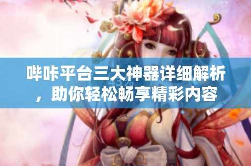 哔咔平台三大神器详细解析，助你轻松畅享精彩内容