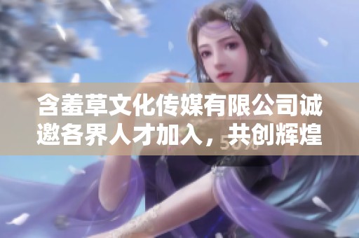 含羞草文化传媒有限公司诚邀各界人才加入，共创辉煌未来