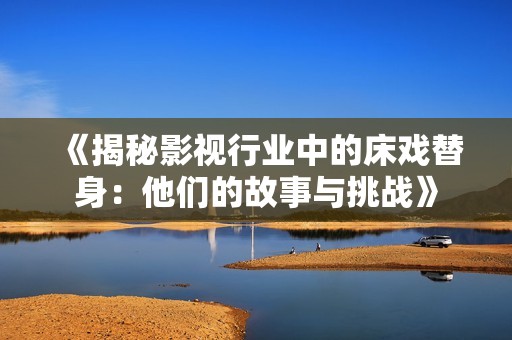 《揭秘影视行业中的床戏替身：他们的故事与挑战》