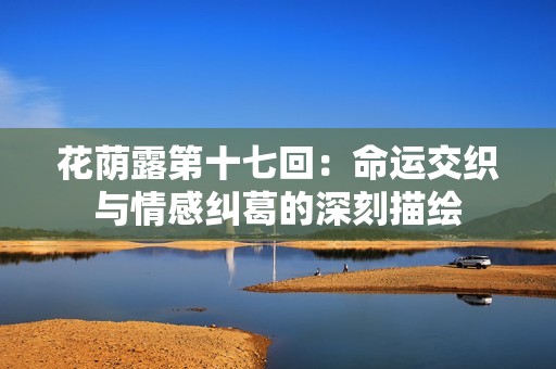 花荫露第十七回：命运交织与情感纠葛的深刻描绘