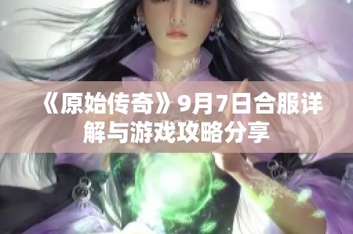 《原始传奇》9月7日合服详解与游戏攻略分享