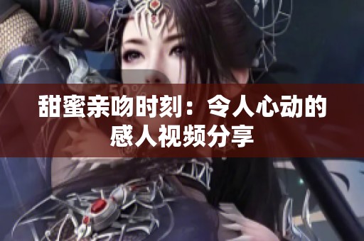 甜蜜亲吻时刻：令人心动的感人视频分享