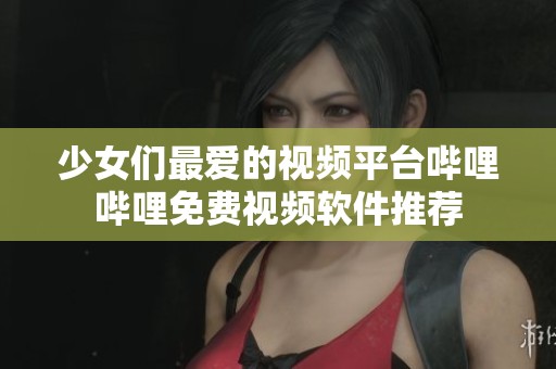 少女们最爱的视频平台哔哩哔哩免费视频软件推荐