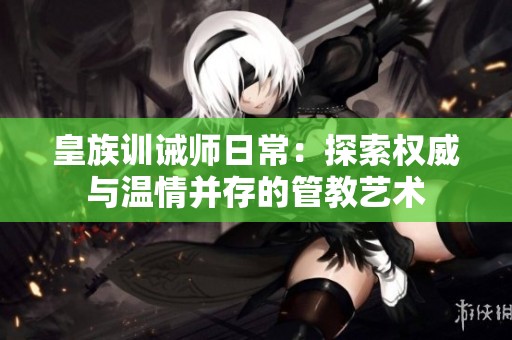 皇族训诫师日常：探索权威与温情并存的管教艺术