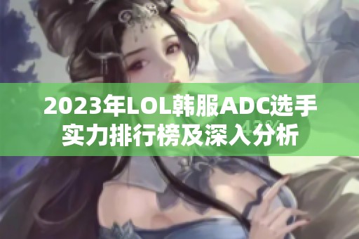 2023年LOL韩服ADC选手实力排行榜及深入分析