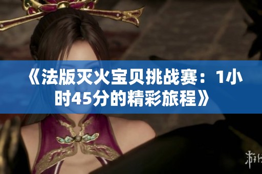 《法版灭火宝贝挑战赛：1小时45分的精彩旅程》