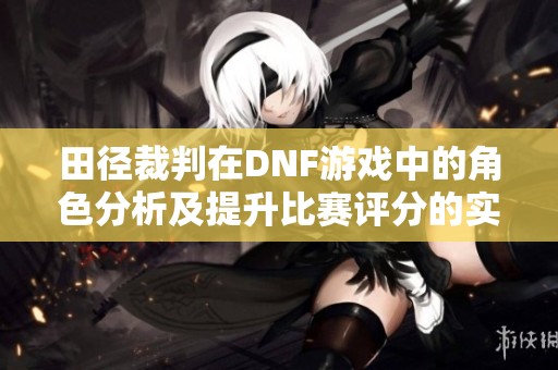 田径裁判在DNF游戏中的角色分析及提升比赛评分的实用技巧