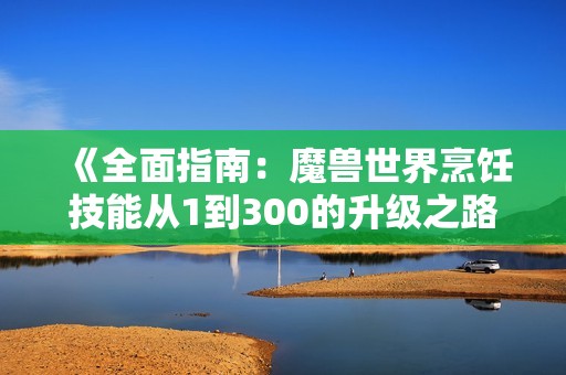 《全面指南：魔兽世界烹饪技能从1到300的升级之路》