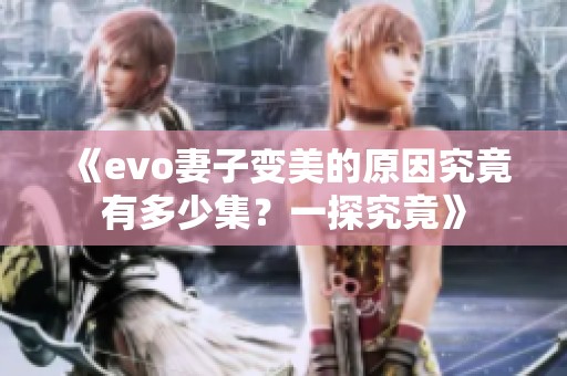 《evo妻子变美的原因究竟有多少集？一探究竟》