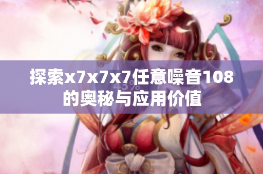 探索x7x7x7任意噪音108的奥秘与应用价值