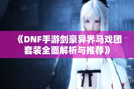 《DNF手游剑豪异界马戏团套装全面解析与推荐》