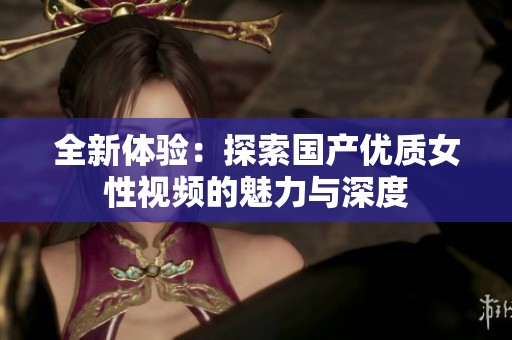 全新体验：探索国产优质女性视频的魅力与深度