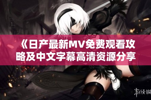 《日产最新MV免费观看攻略及中文字幕高清资源分享》