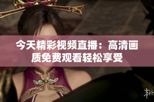 今天精彩视频直播：高清画质免费观看轻松享受