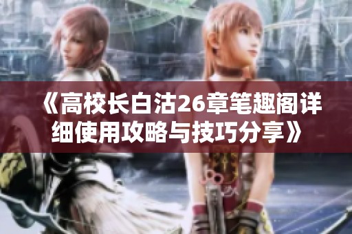 《高校长白沽26章笔趣阁详细使用攻略与技巧分享》