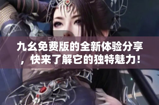 九幺免费版的全新体验分享，快来了解它的独特魅力！