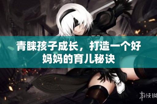 青睐孩子成长，打造一个好妈妈的育儿秘诀