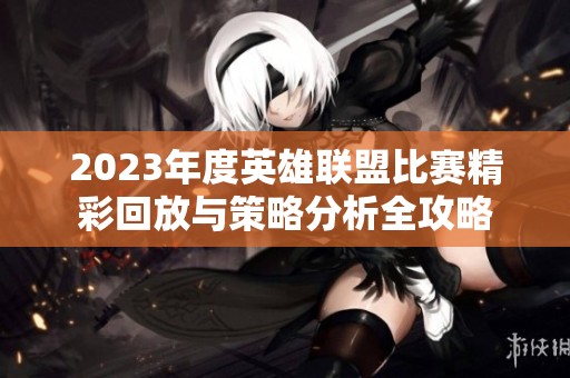 2023年度英雄联盟比赛精彩回放与策略分析全攻略