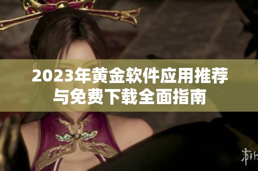 2023年黄金软件应用推荐与免费下载全面指南