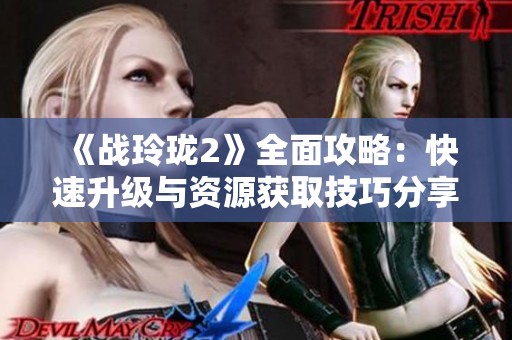 《战玲珑2》全面攻略：快速升级与资源获取技巧分享