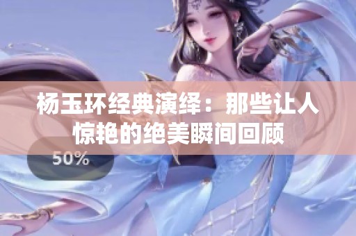 杨玉环经典演绎：那些让人惊艳的绝美瞬间回顾