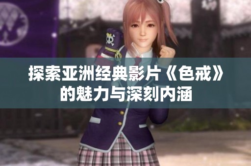 探索亚洲经典影片《色戒》的魅力与深刻内涵