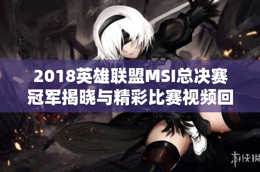 2018英雄联盟MSI总决赛冠军揭晓与精彩比赛视频回顾