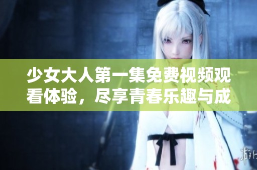 少女大人第一集免费视频观看体验，尽享青春乐趣与成长故事