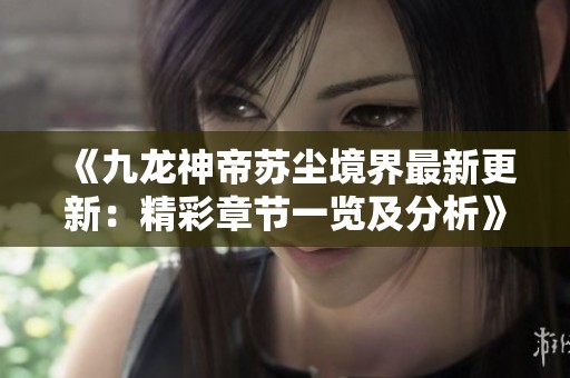 《九龙神帝苏尘境界最新更新：精彩章节一览及分析》