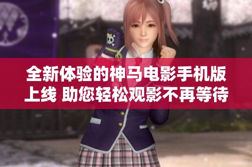 全新体验的神马电影手机版上线 助您轻松观影不再等待