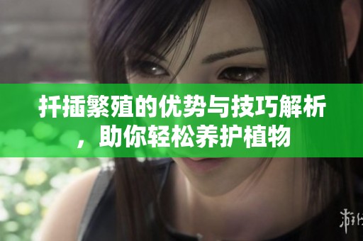 扦插繁殖的优势与技巧解析，助你轻松养护植物