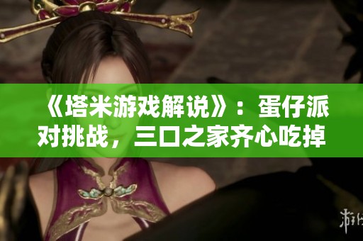 《塔米游戏解说》：蛋仔派对挑战，三口之家齐心吃掉分豆成功过关！