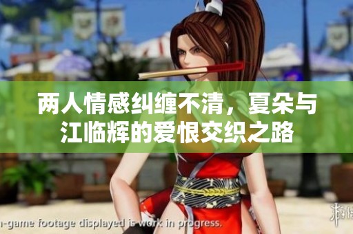 两人情感纠缠不清，夏朵与江临辉的爱恨交织之路