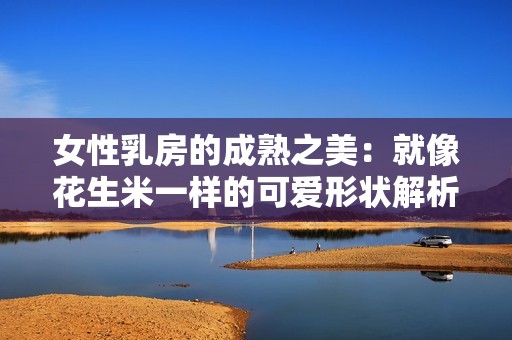 女性乳房的成熟之美：就像花生米一样的可爱形状解析