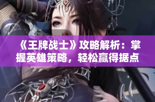 《王牌战士》攻略解析：掌握英雄策略，轻松赢得据点争夺战！