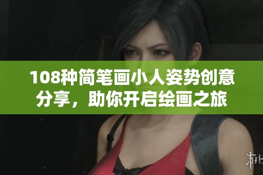 108种简笔画小人姿势创意分享，助你开启绘画之旅