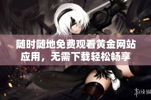 随时随地免费观看黄金网站应用，无需下载轻松畅享