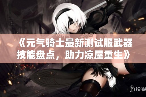 《元气骑士最新测试服武器技能盘点，助力凉屋重生》