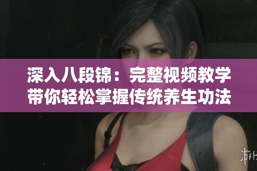 深入八段锦：完整视频教学带你轻松掌握传统养生功法